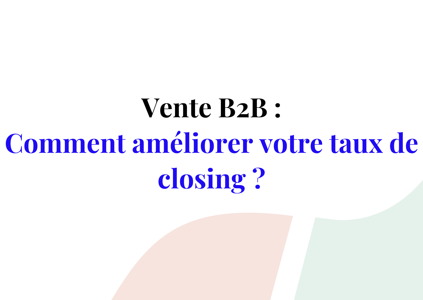 Comment améliorer votre taux de closing et vendre plus rapidement